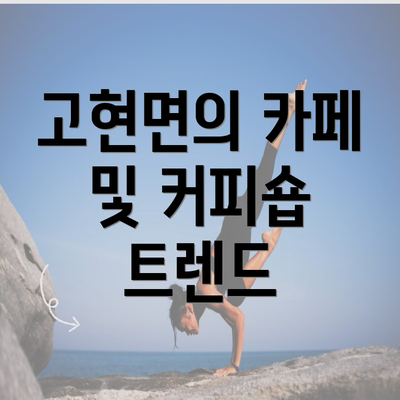 고현면의 카페 및 커피숍 트렌드