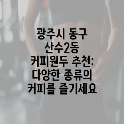 광주시 동구 산수2동 커피원두 추천: 다양한 종류의 커피를 즐기세요