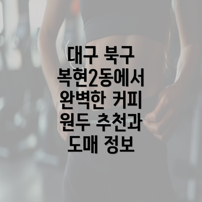 대구 북구 복현2동에서 완벽한 커피 원두 추천과 도매 정보