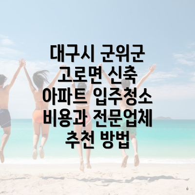 대구시 군위군 고로면 신축 아파트 입주청소 비용과 전문업체 추천 방법