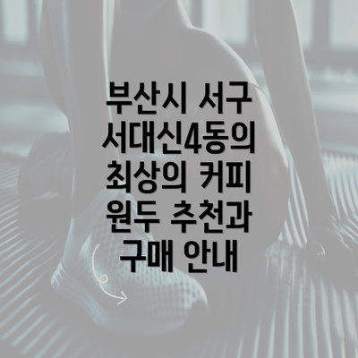 부산시 서구 서대신4동의 최상의 커피 원두 추천과 구매 안내