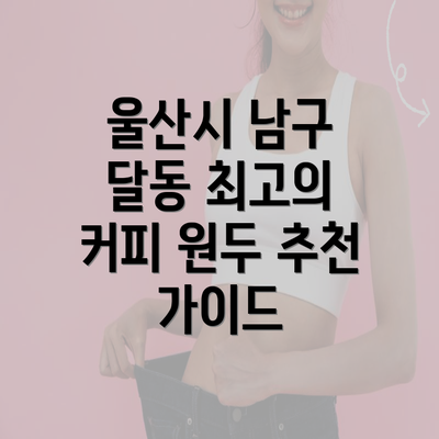 울산시 남구 달동 최고의 커피 원두 추천 가이드