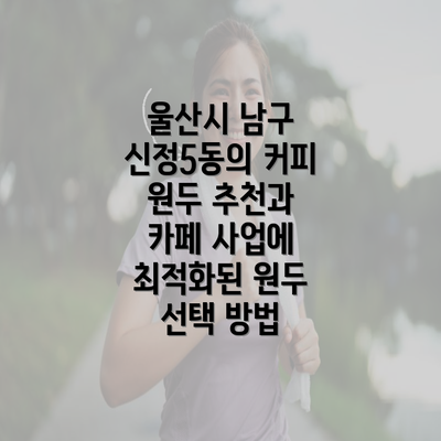 울산시 남구 신정5동의 커피 원두 추천과 카페 사업에 최적화된 원두 선택 방법