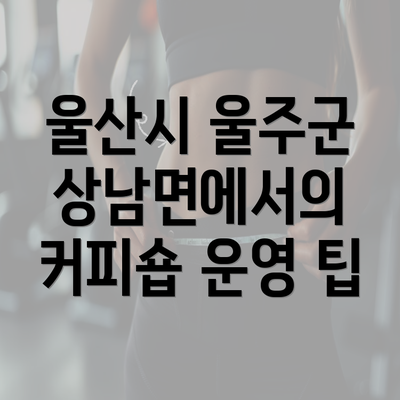 울산시 울주군 상남면에서의 커피숍 운영 팁