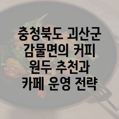 충청북도 괴산군 감물면의 커피 원두 추천과 카페 운영 전략