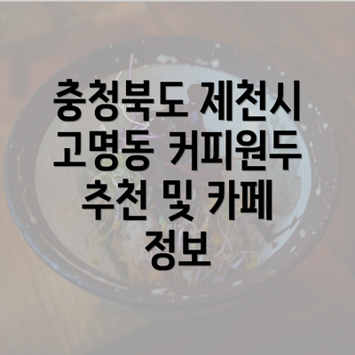 충청북도 제천시 고명동 커피원두 추천 및 카페 정보