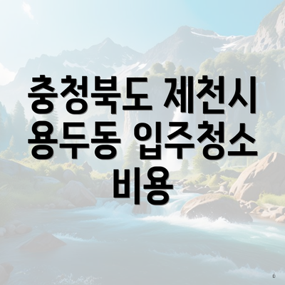 충청북도 제천시 용두동 입주청소 비용