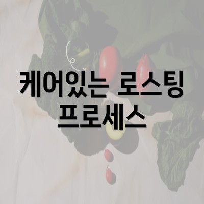 케어있는 로스팅 프로세스