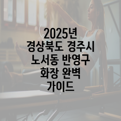 2025년 경상북도 경주시 노서동 반영구 화장 완벽 가이드