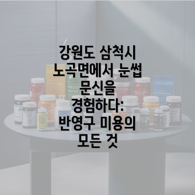 강원도 삼척시 노곡면에서 눈썹 문신을 경험하다: 반영구 미용의 모든 것