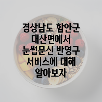 경상남도 함안군 대산면에서 눈썹문신 반영구 서비스에 대해 알아보자