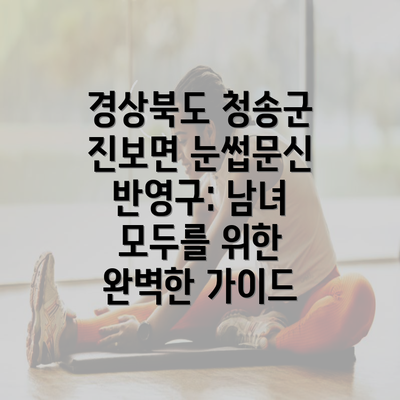 경상북도 청송군 진보면 눈썹문신 반영구: 남녀 모두를 위한 완벽한 가이드