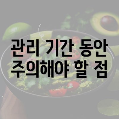 관리 기간 동안 주의해야 할 점