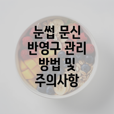 눈썹 문신 반영구 관리 방법 및 주의사항