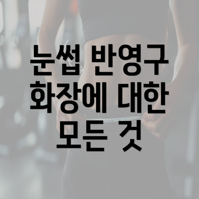 눈썹 반영구 화장에 대한 모든 것