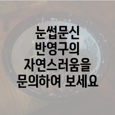 눈썹문신 반영구의 자연스러움을 문의하여 보세요