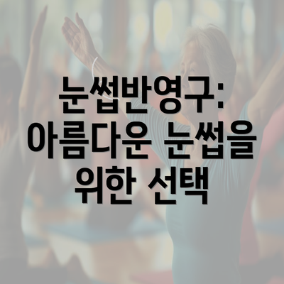 눈썹반영구: 아름다운 눈썹을 위한 선택