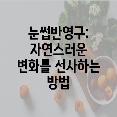 눈썹반영구: 자연스러운 변화를 선사하는 방법