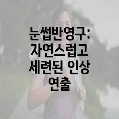 눈썹반영구: 자연스럽고 세련된 인상 연출