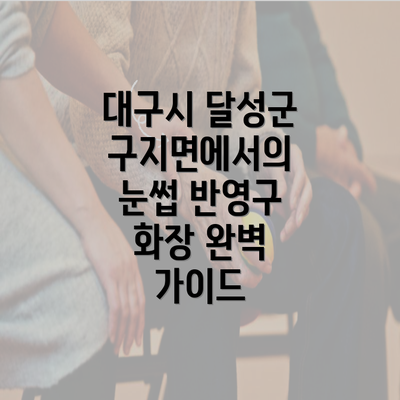 대구시 달성군 구지면에서의 눈썹 반영구 화장 완벽 가이드