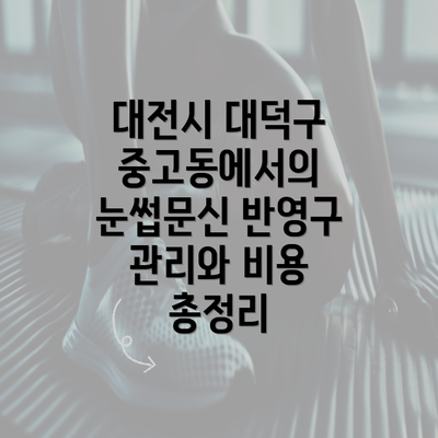 대전시 대덕구 중고동에서의 눈썹문신 반영구 관리와 비용 총정리