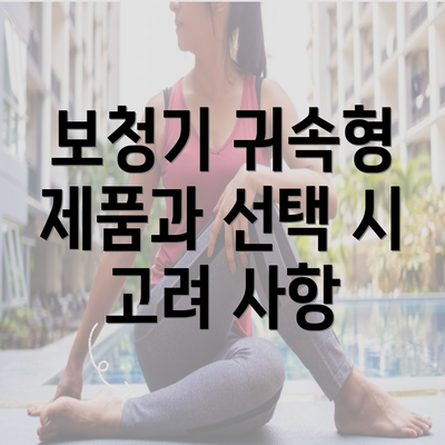 보청기 귀속형 제품과 선택 시 고려 사항