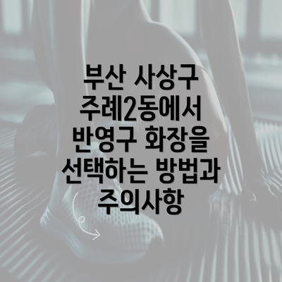 부산 사상구 주례2동에서 반영구 화장을 선택하는 방법과 주의사항