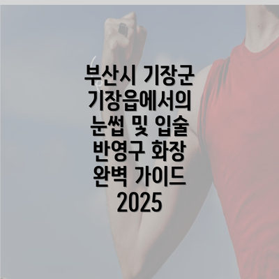 부산시 기장군 기장읍에서의 눈썹 및 입술 반영구 화장 완벽 가이드 2025