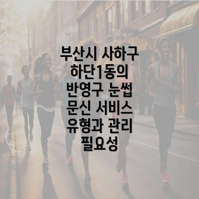 부산시 사하구 하단1동의 반영구 눈썹 문신 서비스 유형과 관리 필요성