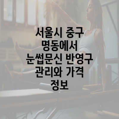 서울시 중구 명동에서 눈썹문신 반영구 관리와 가격 정보