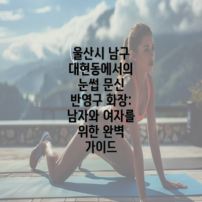 울산시 남구 대현동에서의 눈썹 문신 반영구 화장: 남자와 여자를 위한 완벽 가이드