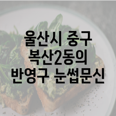 울산시 중구 복산2동의 반영구 눈썹문신