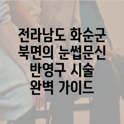 전라남도 화순군 북면의 눈썹문신 반영구 시술 완벽 가이드