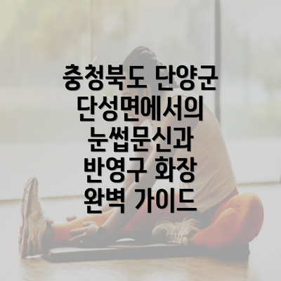 충청북도 단양군 단성면에서의 눈썹문신과 반영구 화장 완벽 가이드