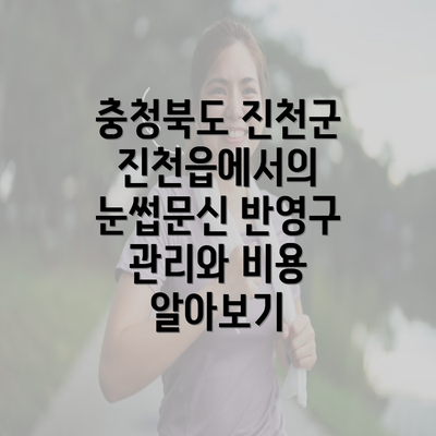 충청북도 진천군 진천읍에서의 눈썹문신 반영구 관리와 비용 알아보기