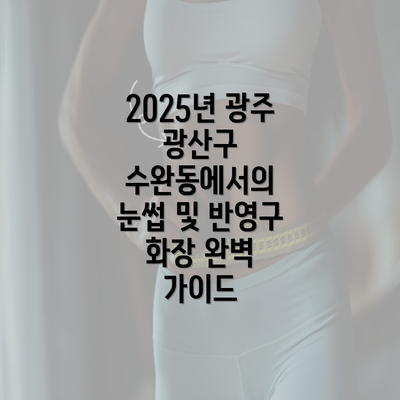 2025년 광주 광산구 수완동에서의 눈썹 및 반영구 화장 완벽 가이드