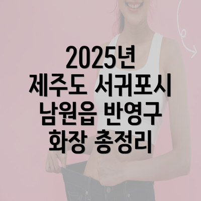 2025년 제주도 서귀포시 남원읍 반영구 화장 총정리