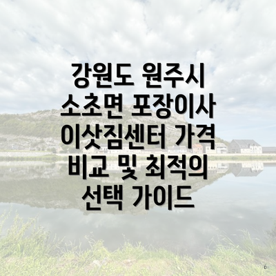 강원도 원주시 소초면 포장이사 이삿짐센터 가격 비교 및 최적의 선택 가이드