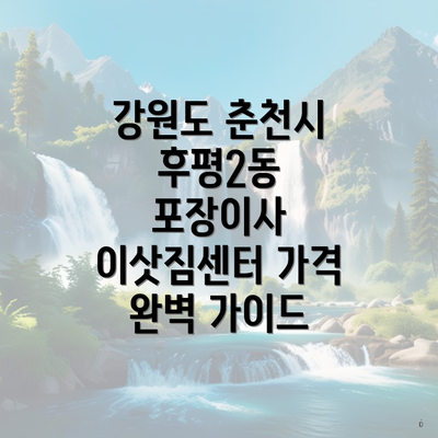 강원도 춘천시 후평2동 포장이사 이삿짐센터 가격 완벽 가이드