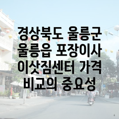 경상북도 울릉군 울릉읍 포장이사 이삿짐센터 가격 비교의 중요성