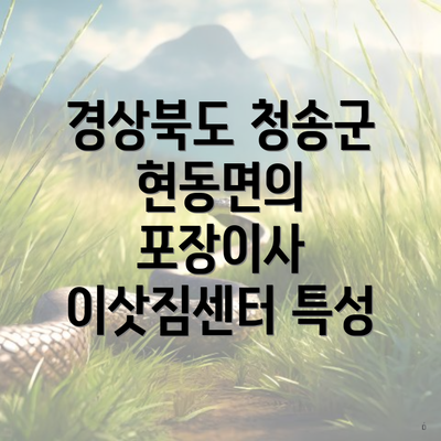 경상북도 청송군 현동면의 포장이사 이삿짐센터 특성