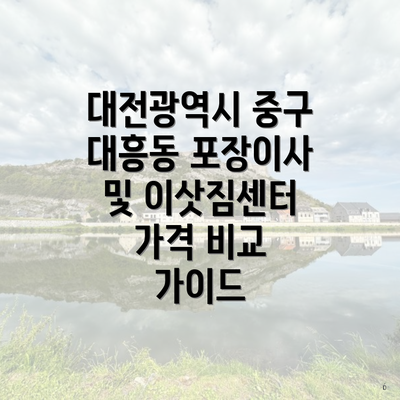 대전광역시 중구 대흥동 포장이사 및 이삿짐센터 가격 비교 가이드