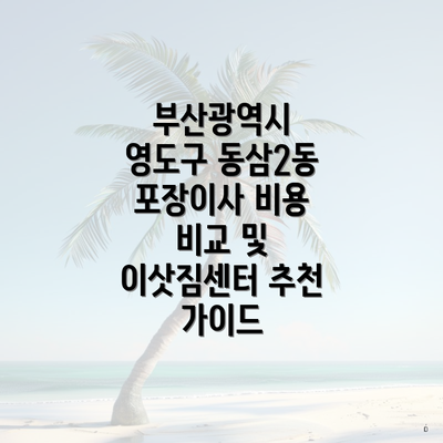 부산광역시 영도구 동삼2동 포장이사 비용 비교 및 이삿짐센터 추천 가이드