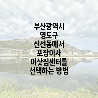 부산광역시 영도구 신선동에서 포장이사 이삿짐센터를 선택하는 방법