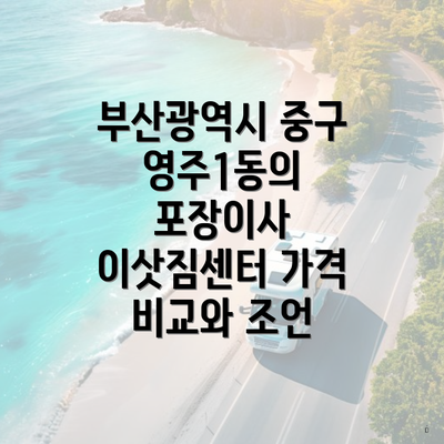 부산광역시 중구 영주1동의 포장이사 이삿짐센터 가격 비교와 조언