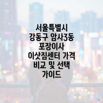 서울특별시 강동구 암사3동 포장이사 이삿짐센터 가격 비교 및 선택 가이드