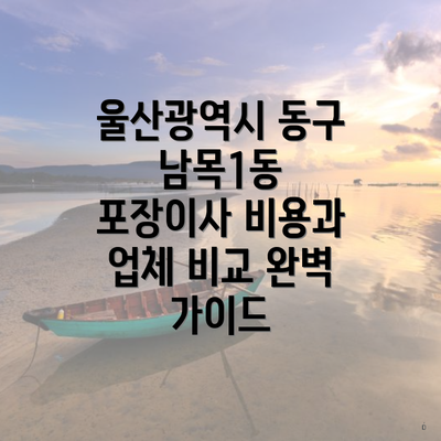 울산광역시 동구 남목1동 포장이사 비용과 업체 비교 완벽 가이드