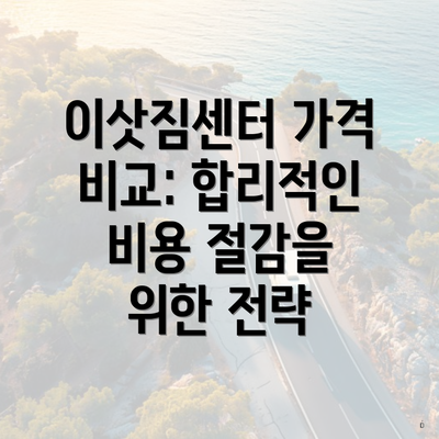 이삿짐센터 가격 비교: 합리적인 비용 절감을 위한 전략