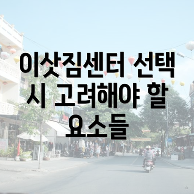 이삿짐센터 선택 시 고려해야 할 요소들