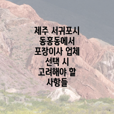 제주 서귀포시 동홍동에서 포장이사 업체 선택 시 고려해야 할 사항들